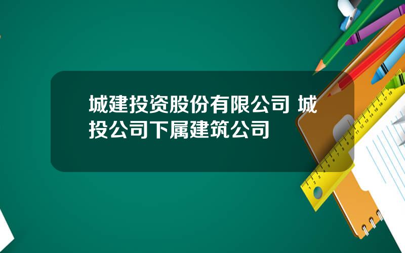 城建投资股份有限公司 城投公司下属建筑公司